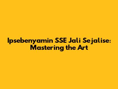Ipsebenyamin SSE Jali Sejalise: Mastering the Art