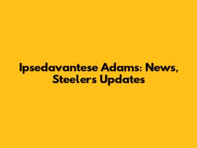 Ipsedavantese Adams: News, Steelers Updates