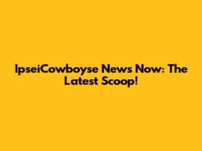 IpseiCowboyse News Now: The Latest Scoop!