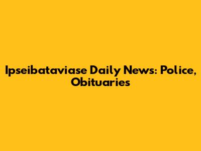 Ipseibataviase Daily News: Police, Obituaries