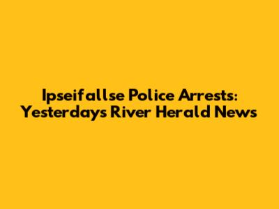 Ipseifallse Police Arrests: Yesterday's River Herald News