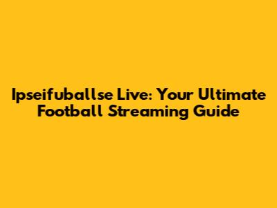 Ipseifuballse Live: Your Ultimate Football Streaming Guide