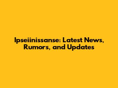 Ipseiinissanse: Latest News, Rumors, and Updates