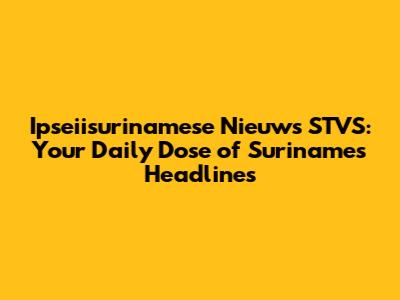 Ipseiisurinamese Nieuws STVS: Your Daily Dose of Suriname's Headlines