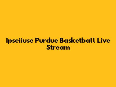 Ipseiiuse Purdue Basketball Live Stream
