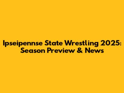 Ipseipennse State Wrestling 2025: Season Preview & News