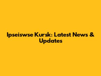 Ipseiswse Kursk: Latest News & Updates