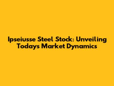 Ipseiusse Steel Stock: Unveiling Today's Market Dynamics