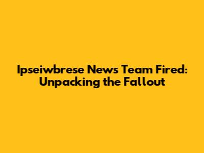 Ipseiwbrese News Team Fired: Unpacking the Fallout