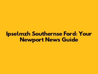 Ipselmzh Southernse Ford: Your Newport News Guide