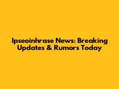 Ipseoinhrase News: Breaking Updates & Rumors Today