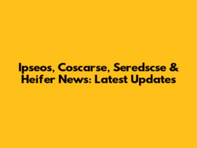 Ipseos, Coscarse, Seredscse & Heifer News: Latest Updates