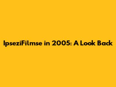 IpseziFilmse in 2005: A Look Back