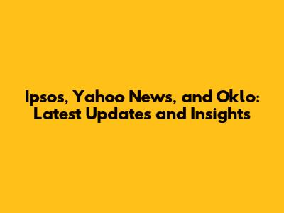 Ipsos, Yahoo News, and Oklo: Latest Updates and Insights