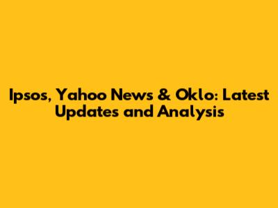 Ipsos, Yahoo News & Oklo: Latest Updates and Analysis