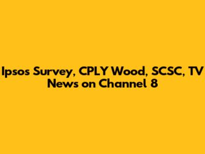 Ipsos Survey, CPLY Wood, SCSC, TV News on Channel 8