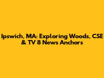 Ipswich, MA: Exploring Woods, CSE & TV 8 News Anchors
