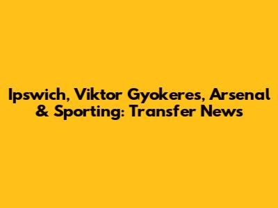Ipswich, Viktor Gyokeres, Arsenal & Sporting: Transfer News