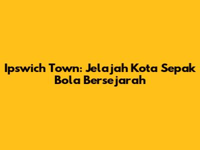 Ipswich Town: Jelajah Kota Sepak Bola Bersejarah