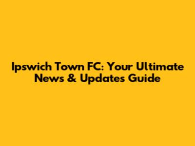 Ipswich Town FC: Your Ultimate News & Updates Guide