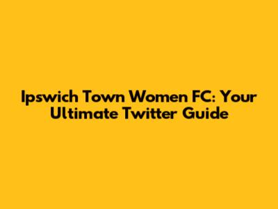 Ipswich Town Women FC: Your Ultimate Twitter Guide