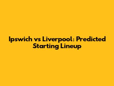 Ipswich vs Liverpool: Predicted Starting Lineup