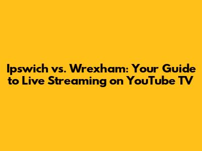 Ipswich vs. Wrexham: Your Guide to Live Streaming on YouTube TV