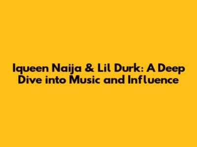 Iqueen Naija & Lil Durk: A Deep Dive into Music and Influence