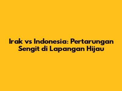 Irak vs Indonesia: Pertarungan Sengit di Lapangan Hijau
