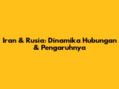 Iran & Rusia: Dinamika Hubungan & Pengaruhnya