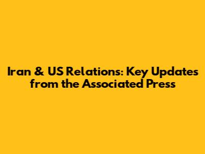 Iran & US Relations: Key Updates from the Associated Press