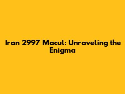 Iran 2997 Macul: Unraveling the Enigma