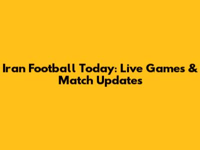 Iran Football Today: Live Games & Match Updates