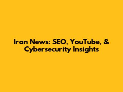 Iran News: SEO, YouTube, & Cybersecurity Insights