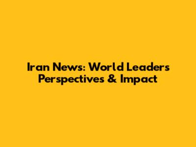 Iran News: World Leaders' Perspectives & Impact
