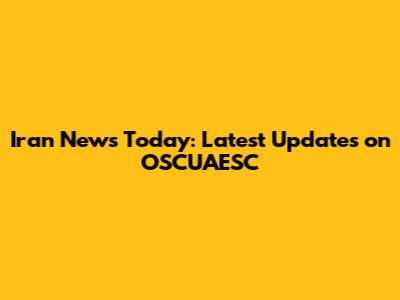 Iran News Today: Latest Updates on OSCUAESC