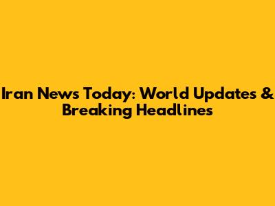 Iran News Today: World Updates & Breaking Headlines