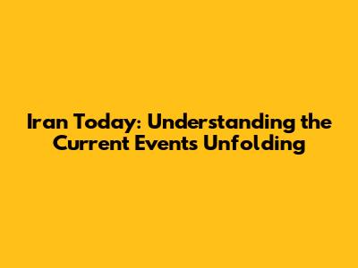 Iran Today: Understanding the Current Events Unfolding