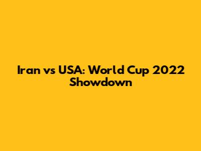 Iran vs USA: World Cup 2022 Showdown