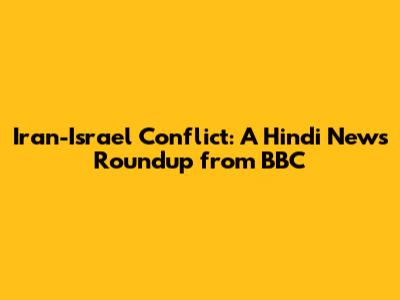 Iran-Israel Conflict: A Hindi News Roundup from BBC