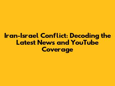 Iran-Israel Conflict: Decoding the Latest News and YouTube Coverage