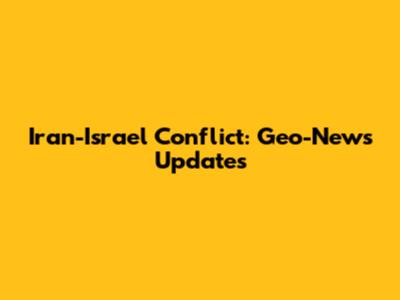 Iran-Israel Conflict: Geo-News Updates