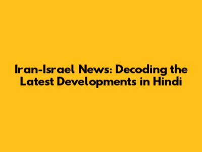 Iran-Israel News: Decoding the Latest Developments in Hindi