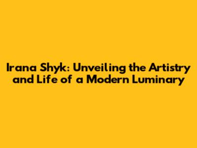 Irana Shyk: Unveiling the Artistry and Life of a Modern Luminary
