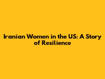 Iranian Women in the US: A Story of Resilience