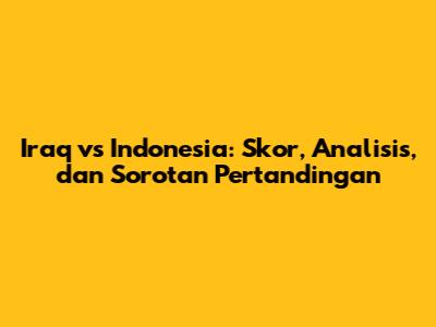 Iraq vs Indonesia: Skor, Analisis, dan Sorotan Pertandingan