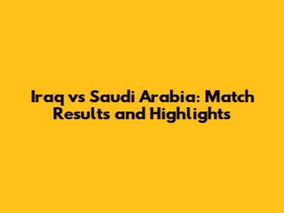 Iraq vs Saudi Arabia: Match Results and Highlights