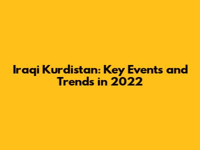 Iraqi Kurdistan: Key Events and Trends in 2022