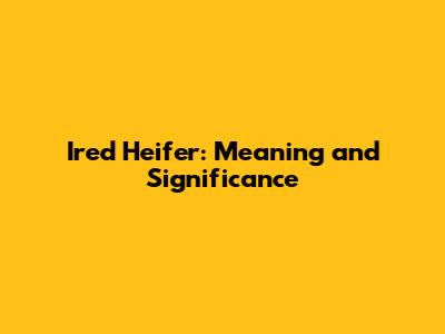 Ired Heifer: Meaning and Significance