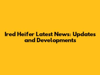 Ired Heifer Latest News: Updates and Developments